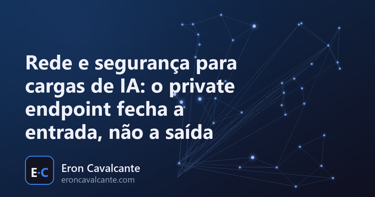 Capa do artigo Rede e segurança para cargas de IA: o private endpoint fecha a entrada, não a saída